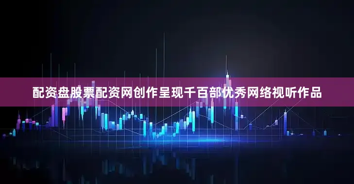 配资盘股票配资网创作呈现千百部优秀网络视听作品