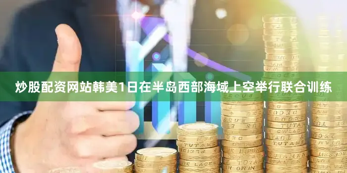 炒股配资网站韩美1日在半岛西部海域上空举行联合训练