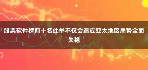 股票软件榜前十名此举不仅会造成亚太地区局势全面失稳