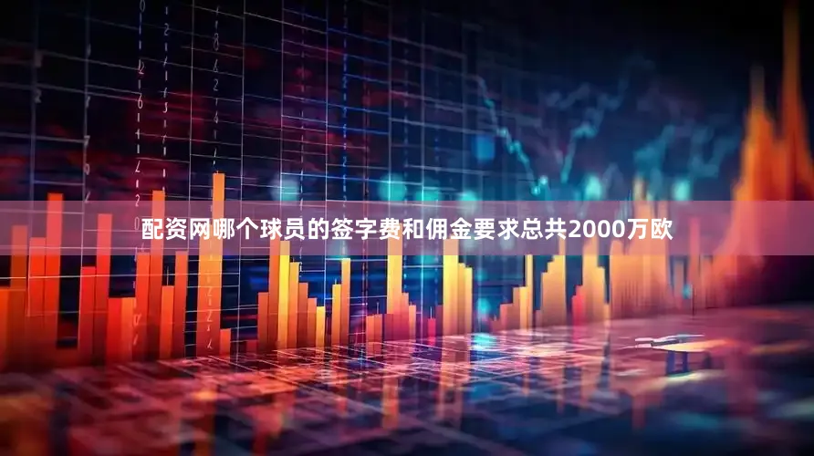 配资网哪个球员的签字费和佣金要求总共2000万欧