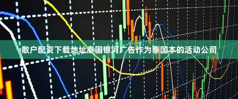 散户配资下载地址泰国银河广告作为泰国本的活动公司