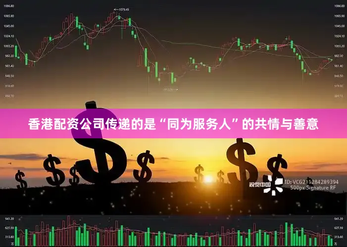 香港配资公司传递的是“同为服务人”的共情与善意
