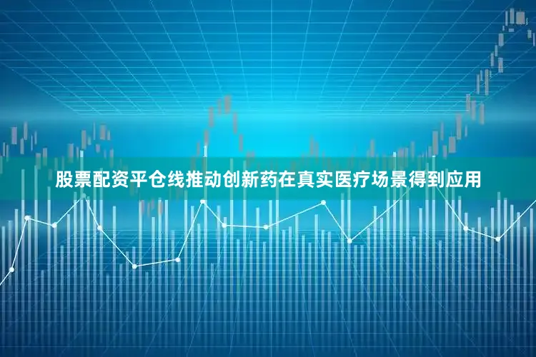 股票配资平仓线推动创新药在真实医疗场景得到应用