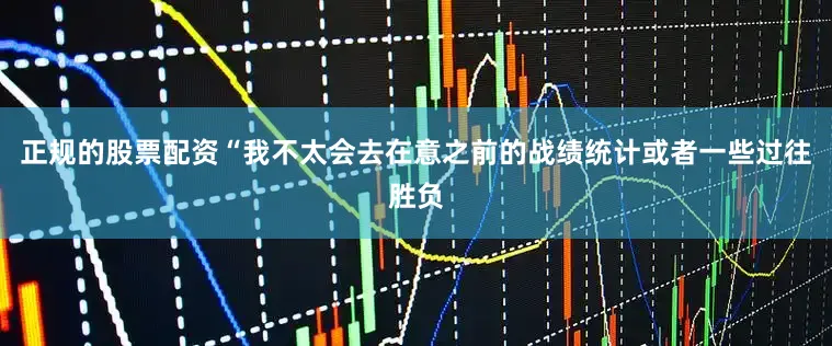 正规的股票配资“我不太会去在意之前的战绩统计或者一些过往胜负