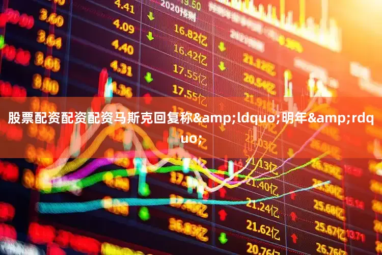 股票配资配资配资马斯克回复称&ldquo;明年&rdquo;
