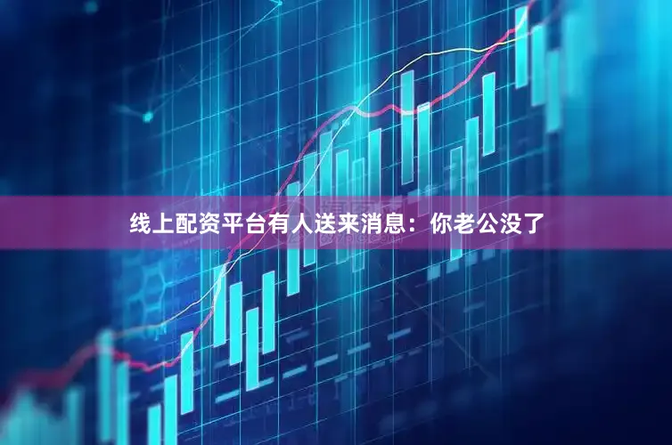 线上配资平台有人送来消息：你老公没了