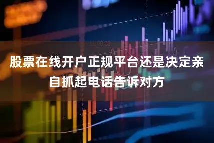 股票在线开户正规平台还是决定亲自抓起电话告诉对方