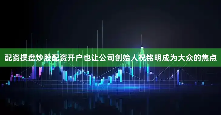 配资操盘炒股配资开户也让公司创始人祝铭明成为大众的焦点