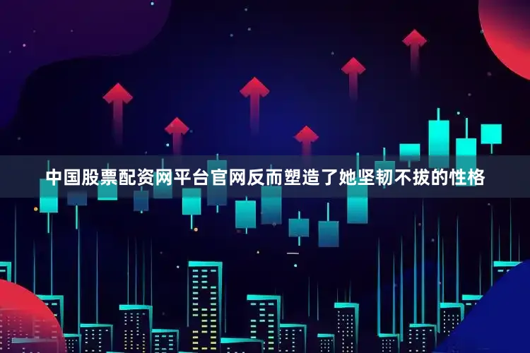 中国股票配资网平台官网反而塑造了她坚韧不拔的性格