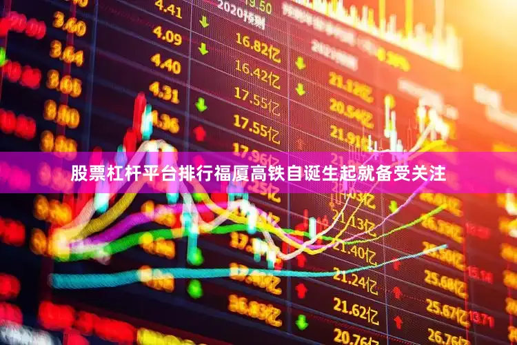 股票杠杆平台排行福厦高铁自诞生起就备受关注