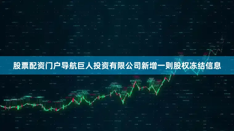 股票配资门户导航巨人投资有限公司新增一则股权冻结信息