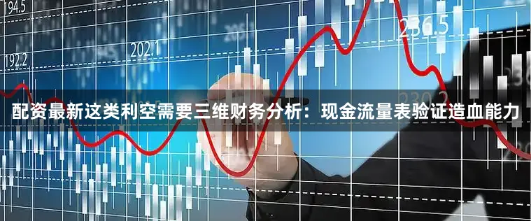 配资最新这类利空需要三维财务分析：现金流量表验证造血能力