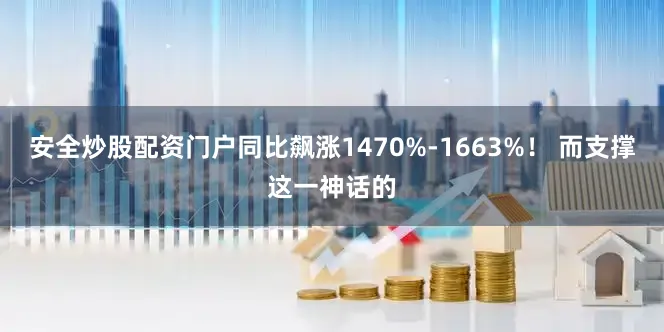 安全炒股配资门户同比飙涨1470%-1663%！ 而支撑这一神话的