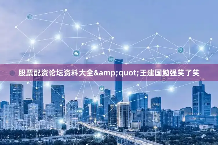股票配资论坛资料大全&quot;王建国勉强笑了笑