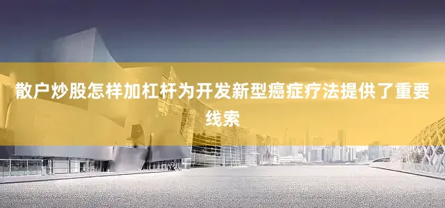 散户炒股怎样加杠杆为开发新型癌症疗法提供了重要线索