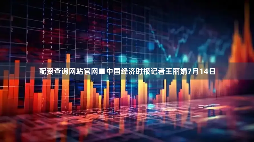 配资查询网站官网　　■中国经济时报记者王丽娟　　7月14日