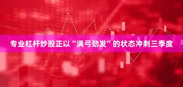 专业杠杆炒股正以“满弓劲发”的状态冲刺三季度