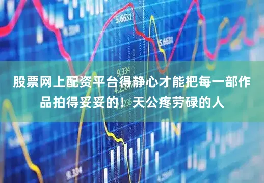 股票网上配资平台得静心才能把每一部作品拍得妥妥的！天公疼劳碌的人