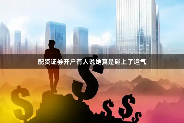 配资证券开户有人说她真是碰上了运气