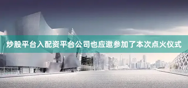 炒股平台入配资平台公司也应邀参加了本次点火仪式