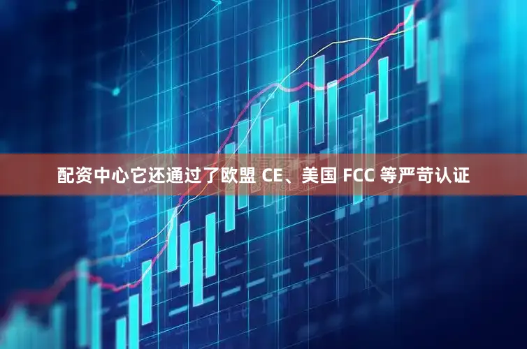 配资中心它还通过了欧盟 CE、美国 FCC 等严苛认证