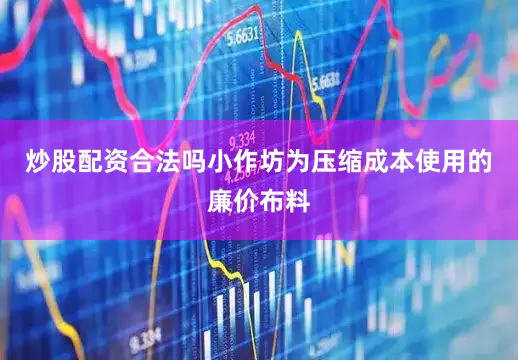 炒股配资合法吗小作坊为压缩成本使用的廉价布料