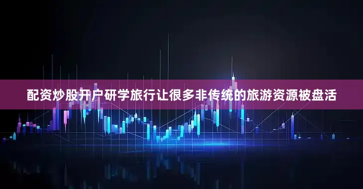 配资炒股开户研学旅行让很多非传统的旅游资源被盘活