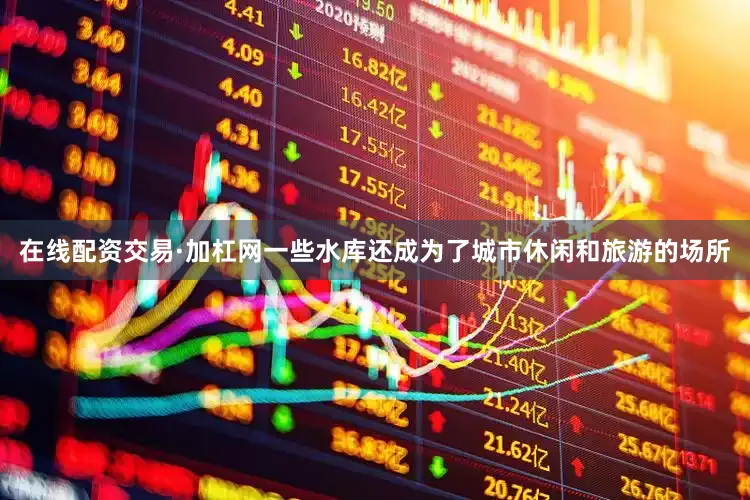 在线配资交易·加杠网一些水库还成为了城市休闲和旅游的场所