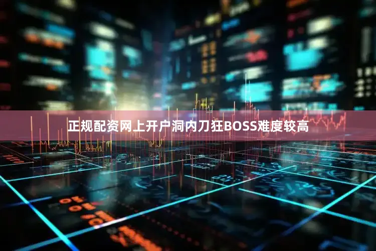 正规配资网上开户洞内刀狂BOSS难度较高