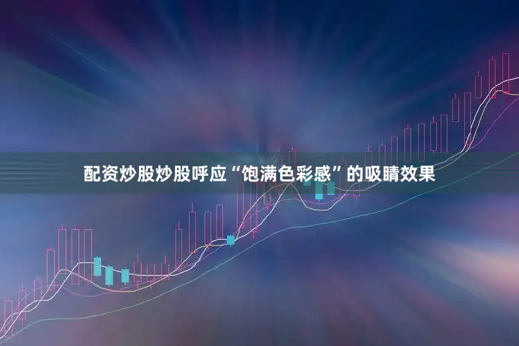 配资炒股炒股呼应“饱满色彩感”的吸睛效果