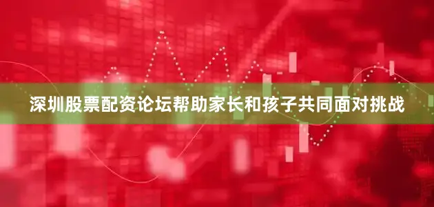 深圳股票配资论坛帮助家长和孩子共同面对挑战