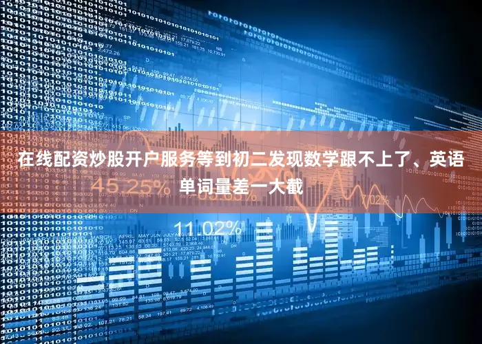 在线配资炒股开户服务等到初二发现数学跟不上了、英语单词量差一大截