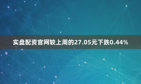 实盘配资官网较上周的27.05元下跌0.44%