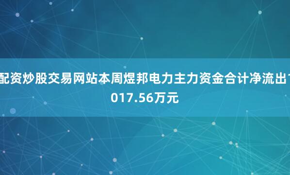 配资炒股交易网站本周煜邦电力主力资金合计净流出1017.56万元