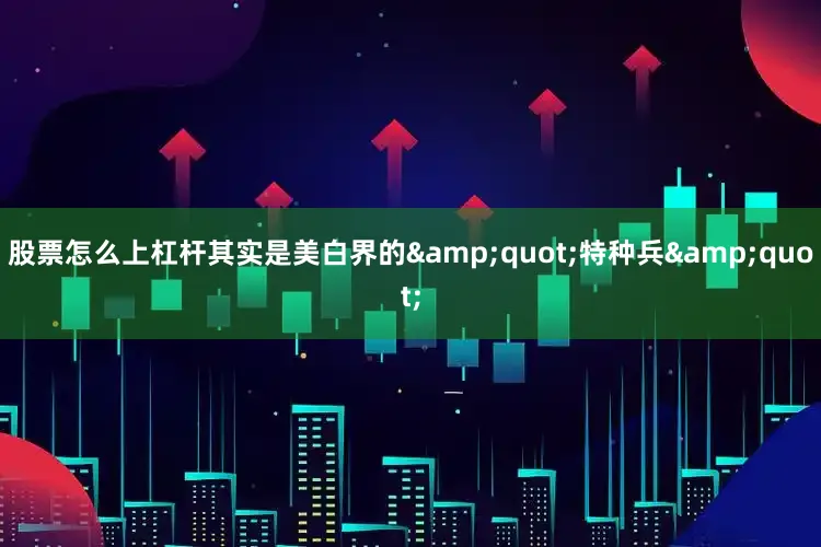 股票怎么上杠杆其实是美白界的&quot;特种兵&quot;