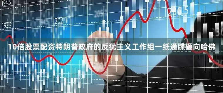 10倍股票配资特朗普政府的反犹主义工作组一纸通牒砸向哈佛