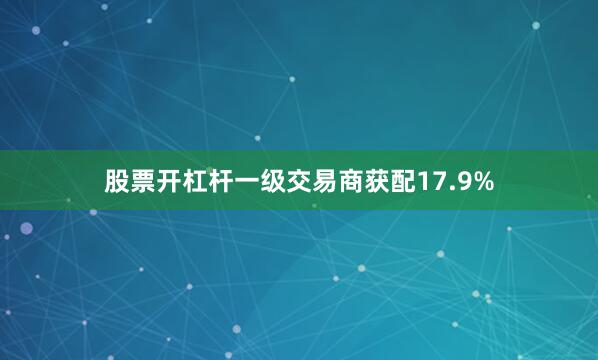 股票开杠杆　　一级交易商获配17.9%