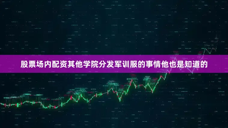股票场内配资其他学院分发军训服的事情他也是知道的