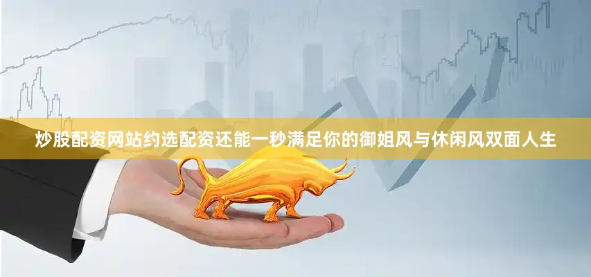 炒股配资网站约选配资还能一秒满足你的御姐风与休闲风双面人生