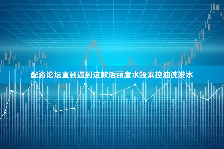 配资论坛直到遇到这款活丽度水蛭素控油洗发水