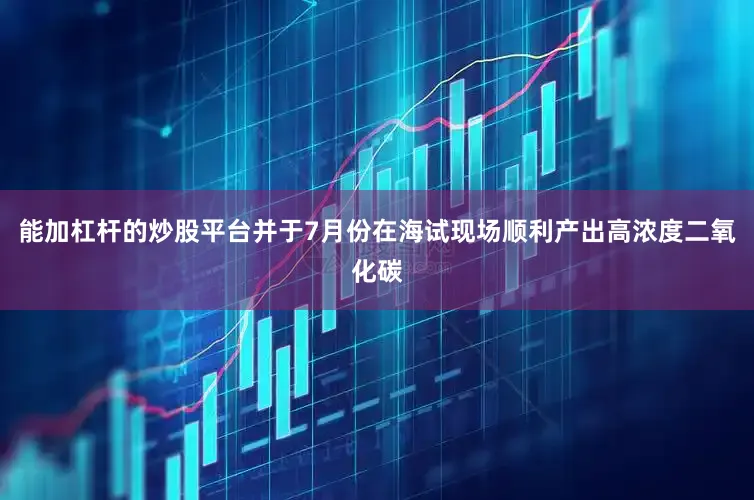 能加杠杆的炒股平台并于7月份在海试现场顺利产出高浓度二氧化碳