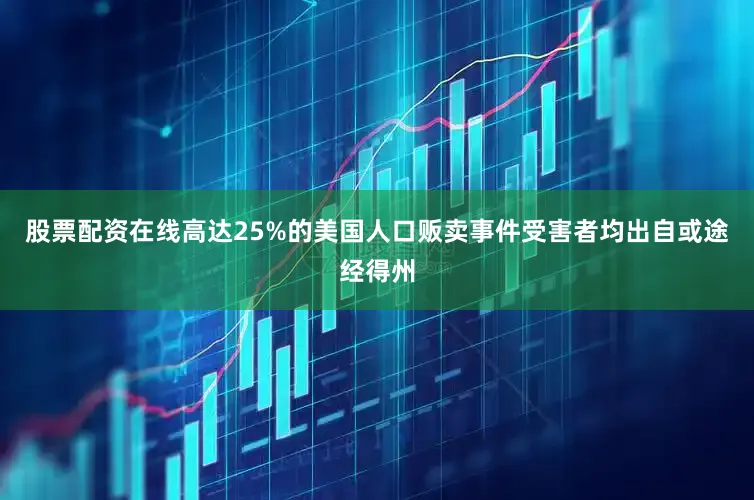 股票配资在线高达25%的美国人口贩卖事件受害者均出自或途经得州