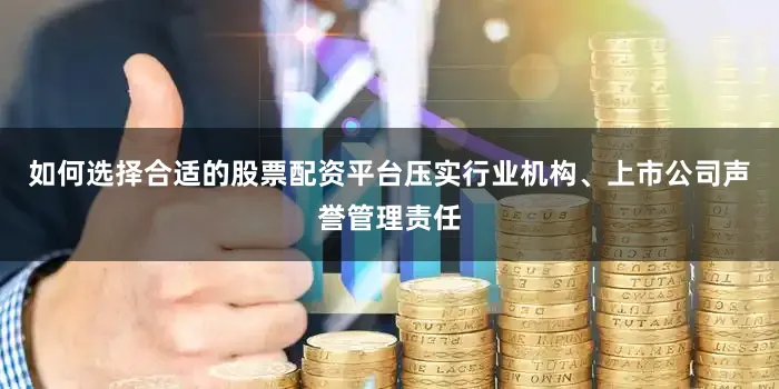 如何选择合适的股票配资平台压实行业机构、上市公司声誉管理责任