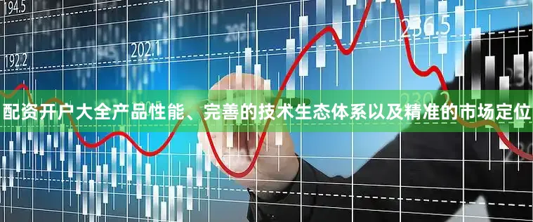 配资开户大全产品性能、完善的技术生态体系以及精准的市场定位