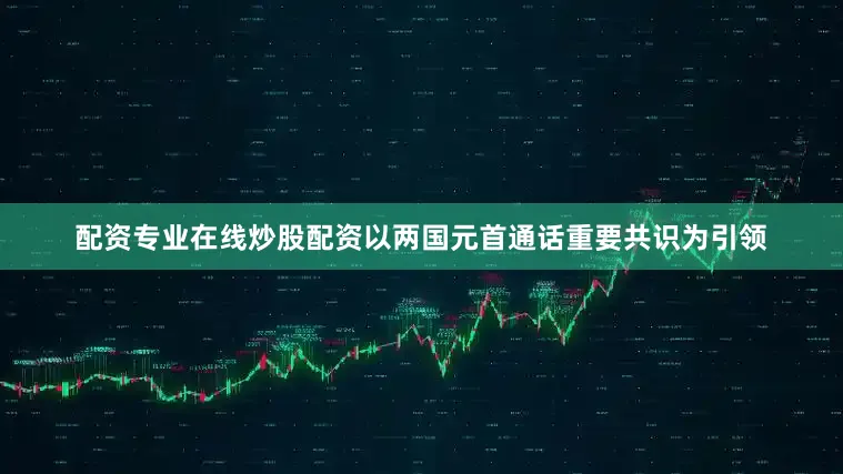 配资专业在线炒股配资以两国元首通话重要共识为引领