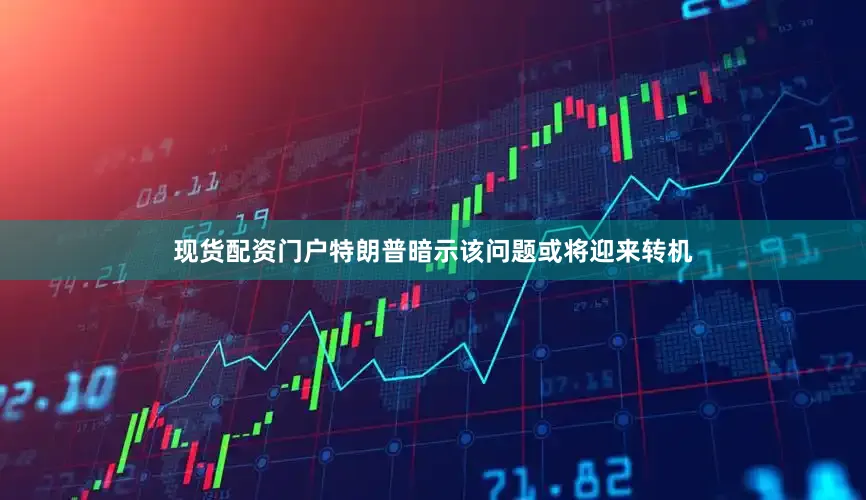 现货配资门户特朗普暗示该问题或将迎来转机