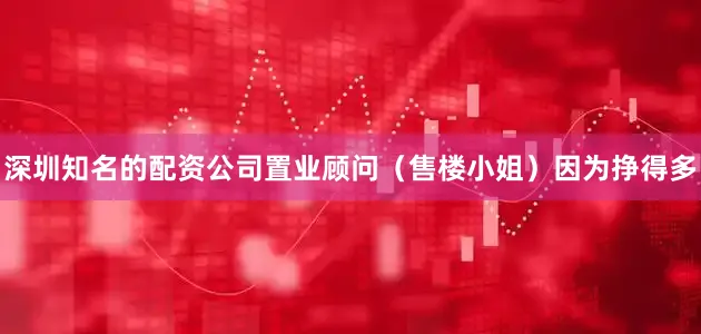 深圳知名的配资公司置业顾问（售楼小姐）因为挣得多