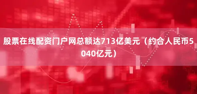 股票在线配资门户网总额达713亿美元（约合人民币5040亿元）