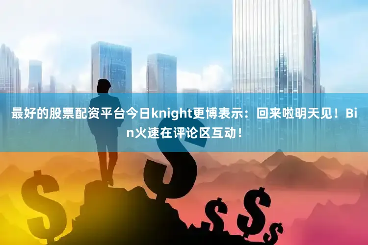 最好的股票配资平台今日knight更博表示：回来啦明天见！Bin火速在评论区互动！
