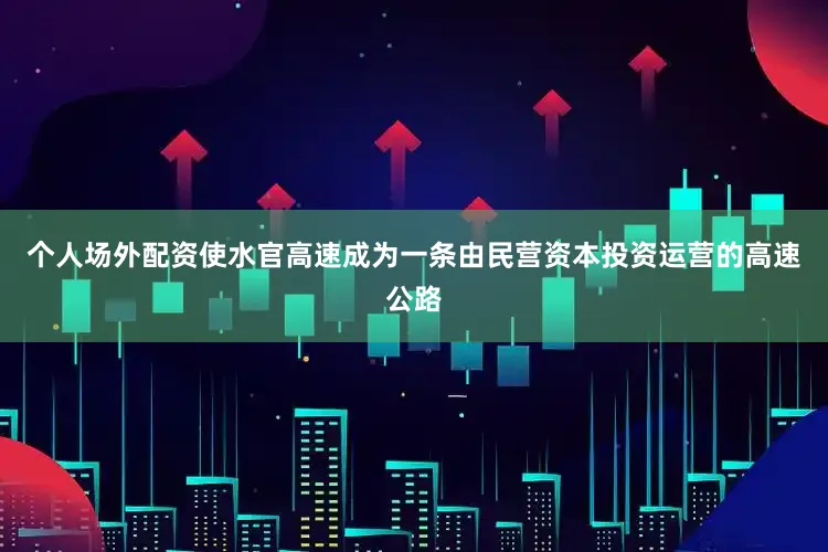 个人场外配资使水官高速成为一条由民营资本投资运营的高速公路